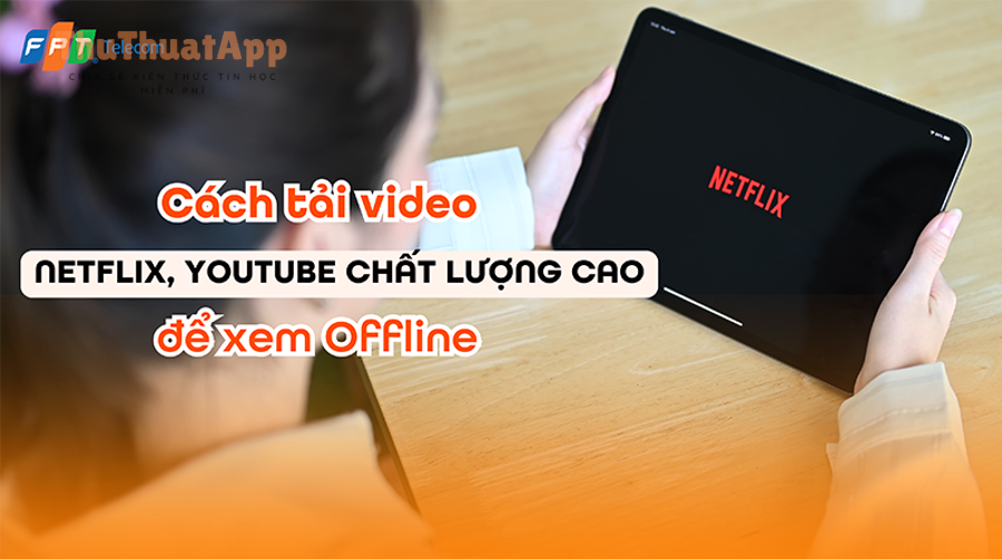 Hướng dẫn tải video YouTube xem offline hợp lệ cho newbie, không online 3 1743648075 cach tai video netflix youtube chat luong cao de xem offline